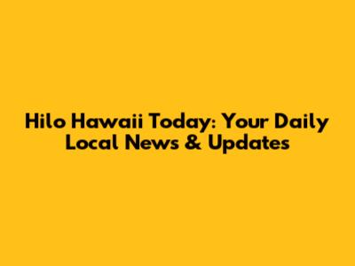 Hilo Hawaii Today: Your Daily Local News & Updates