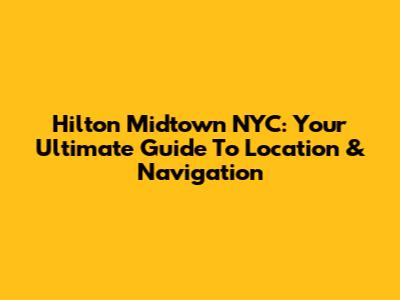 Hilton Midtown NYC: Your Ultimate Guide To Location & Navigation
