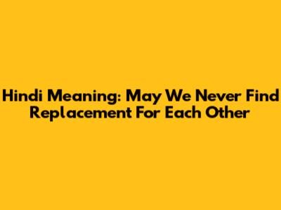Hindi Meaning: May We Never Find Replacement For Each Other