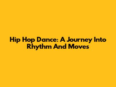 Hip Hop Dance: A Journey Into Rhythm And Moves