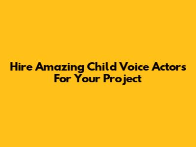Hire Amazing Child Voice Actors For Your Project