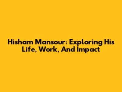 Hisham Mansour: Exploring His Life, Work, And Impact