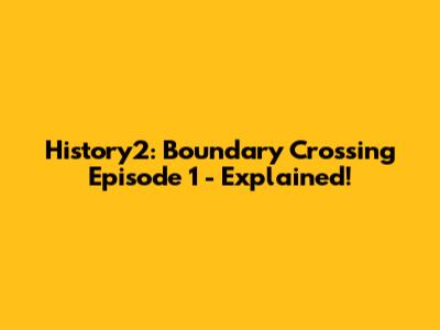History2: Boundary Crossing Episode 1 - Explained!