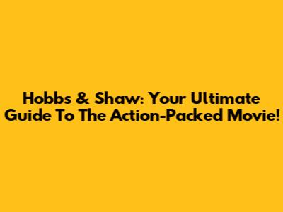 Hobbs & Shaw: Your Ultimate Guide To The Action-Packed Movie!