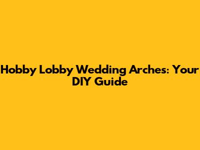 Hobby Lobby Wedding Arches: Your DIY Guide