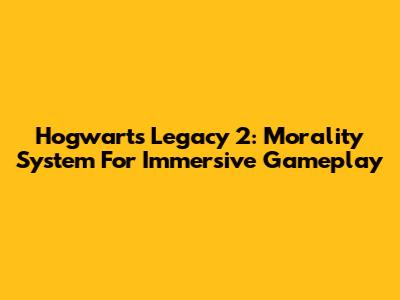 Hogwarts Legacy 2: Morality System For Immersive Gameplay