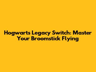 Hogwarts Legacy Switch: Master Your Broomstick Flying