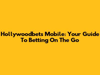 Hollywoodbets Mobile: Your Guide To Betting On The Go
