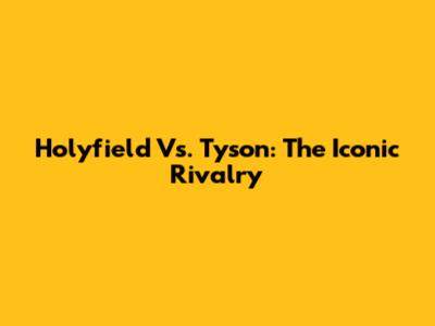 Holyfield Vs. Tyson: The Iconic Rivalry
