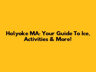 Holyoke MA: Your Guide To Ice, Activities & More!