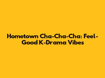 Hometown Cha-Cha-Cha: Feel-Good K-Drama Vibes