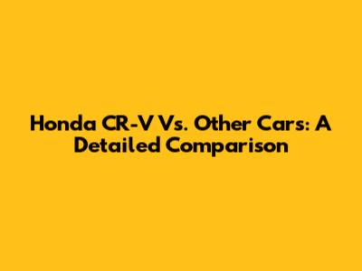 Honda CR-V Vs. Other Cars: A Detailed Comparison