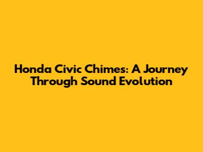 Honda Civic Chimes: A Journey Through Sound Evolution