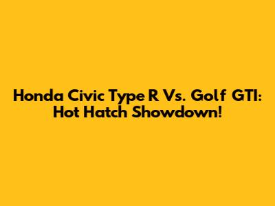 Honda Civic Type R Vs. Golf GTI: Hot Hatch Showdown!
