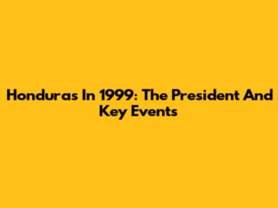 Honduras In 1999: The President And Key Events