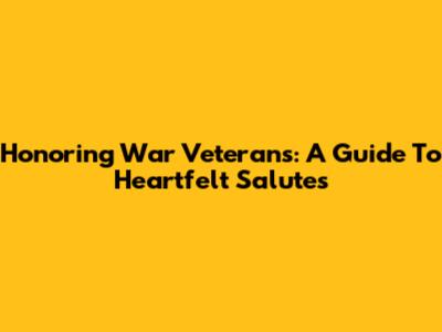 Honoring War Veterans: A Guide To Heartfelt Salutes