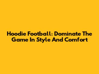 Hoodie Football: Dominate The Game In Style And Comfort