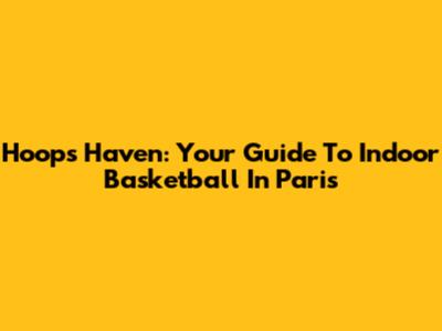 Hoops Haven: Your Guide To Indoor Basketball In Paris
