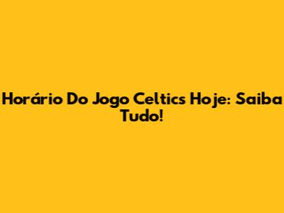 Horário Do Jogo Celtics Hoje: Saiba Tudo!