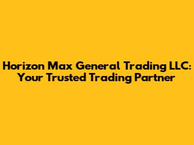 Horizon Max General Trading LLC: Your Trusted Trading Partner