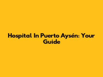 Hospital In Puerto Aysén: Your Guide