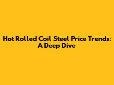 Hot Rolled Coil Steel Price Trends: A Deep Dive