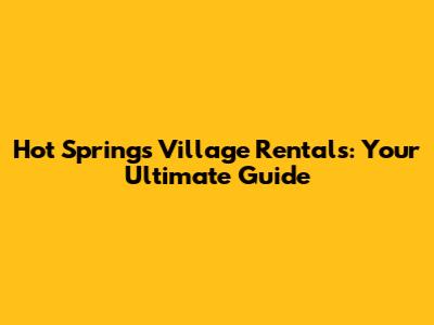 Hot Springs Village Rentals: Your Ultimate Guide
