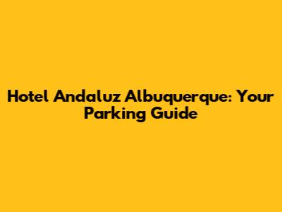 Hotel Andaluz Albuquerque: Your Parking Guide