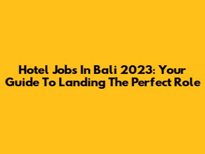 Hotel Jobs In Bali 2023: Your Guide To Landing The Perfect Role