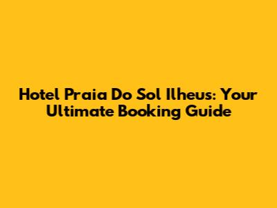 Hotel Praia Do Sol Ilheus: Your Ultimate Booking Guide
