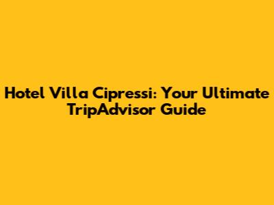 Hotel Villa Cipressi: Your Ultimate TripAdvisor Guide