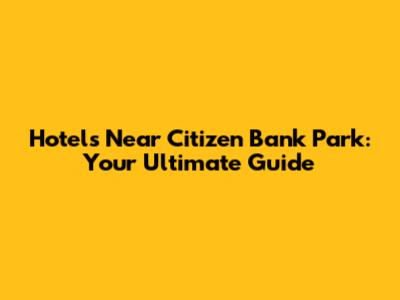Hotels Near Citizen Bank Park: Your Ultimate Guide