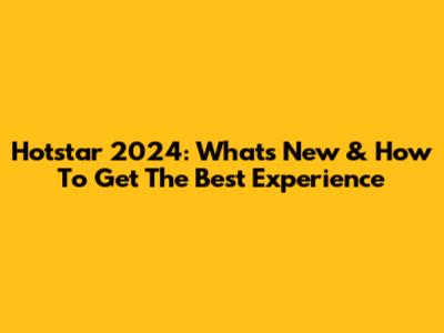Hotstar 2024: What's New & How To Get The Best Experience