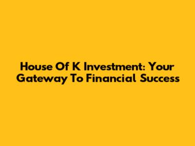 House Of K Investment: Your Gateway To Financial Success