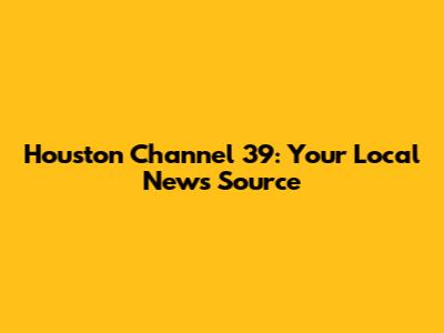 Houston Channel 39: Your Local News Source