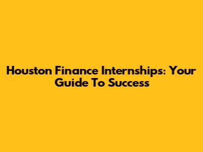 Houston Finance Internships: Your Guide To Success