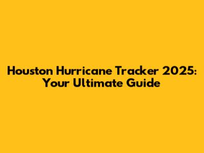 Houston Hurricane Tracker 2025: Your Ultimate Guide