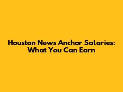 Houston News Anchor Salaries: What You Can Earn