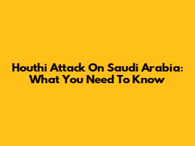 Houthi Attack On Saudi Arabia: What You Need To Know