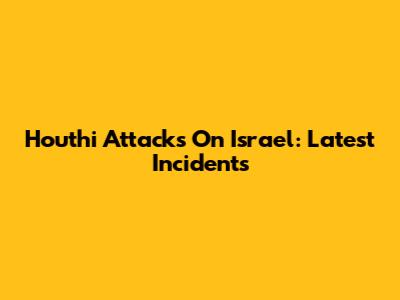 Houthi Attacks On Israel: Latest Incidents