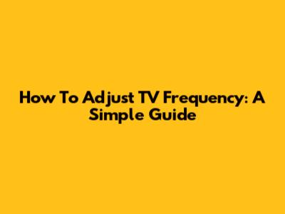 How To Adjust TV Frequency: A Simple Guide