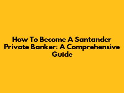 How To Become A Santander Private Banker: A Comprehensive Guide