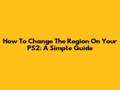 How To Change The Region On Your PS2: A Simple Guide