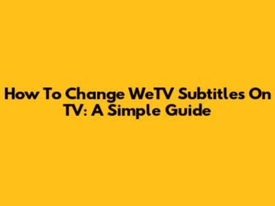 How To Change WeTV Subtitles On TV: A Simple Guide