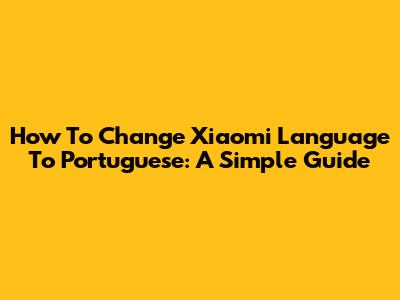 How To Change Xiaomi Language To Portuguese: A Simple Guide