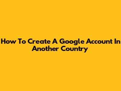 How To Create A Google Account In Another Country