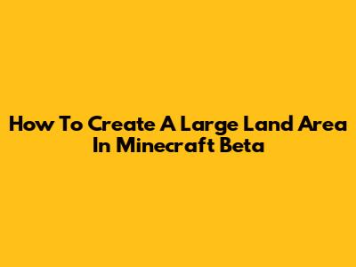 How To Create A Large Land Area In Minecraft Beta