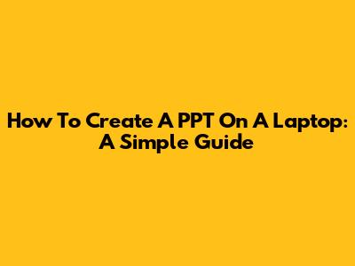 How To Create A PPT On A Laptop: A Simple Guide