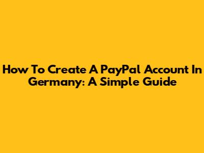 How To Create A PayPal Account In Germany: A Simple Guide