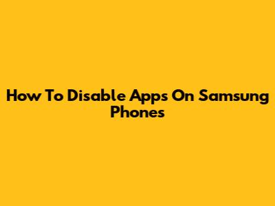 How To Disable Apps On Samsung Phones